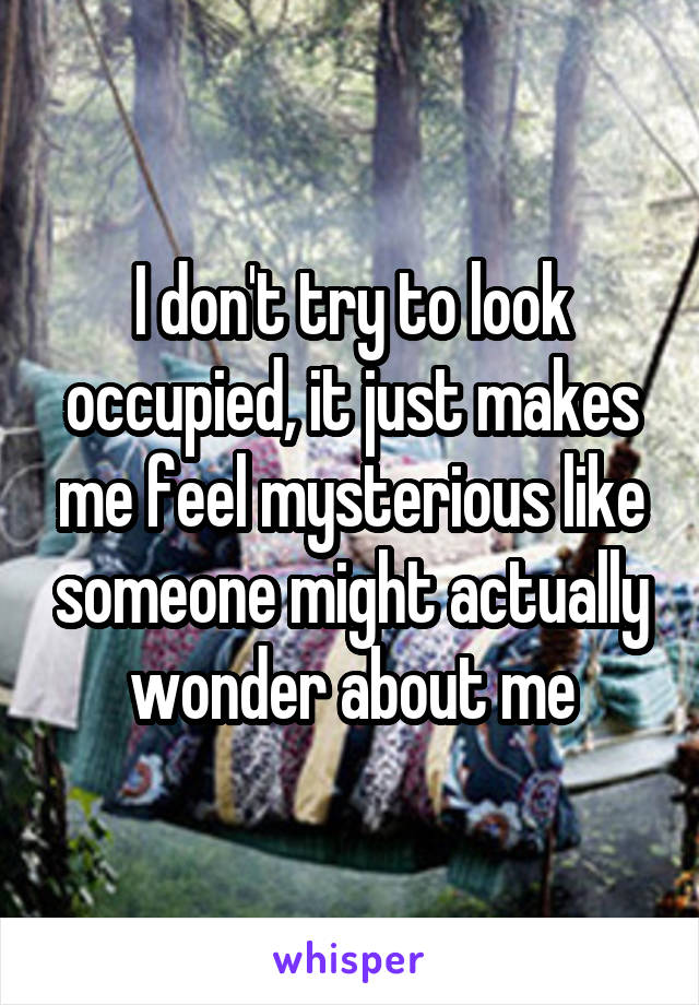I don't try to look occupied, it just makes me feel mysterious like someone might actually wonder about me