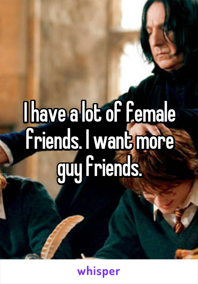 I have a lot of female friends. I want more guy friends.