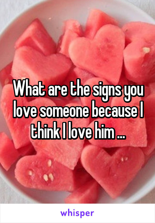 What are the signs you love someone because I think I love him ...