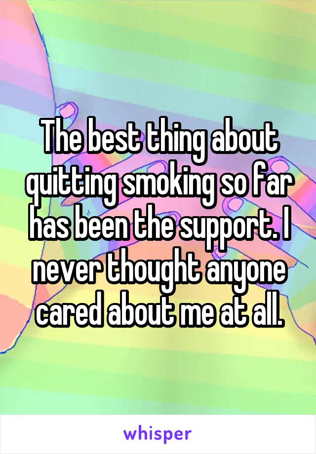 The best thing about quitting smoking so far has been the support. I never thought anyone cared about me at all.