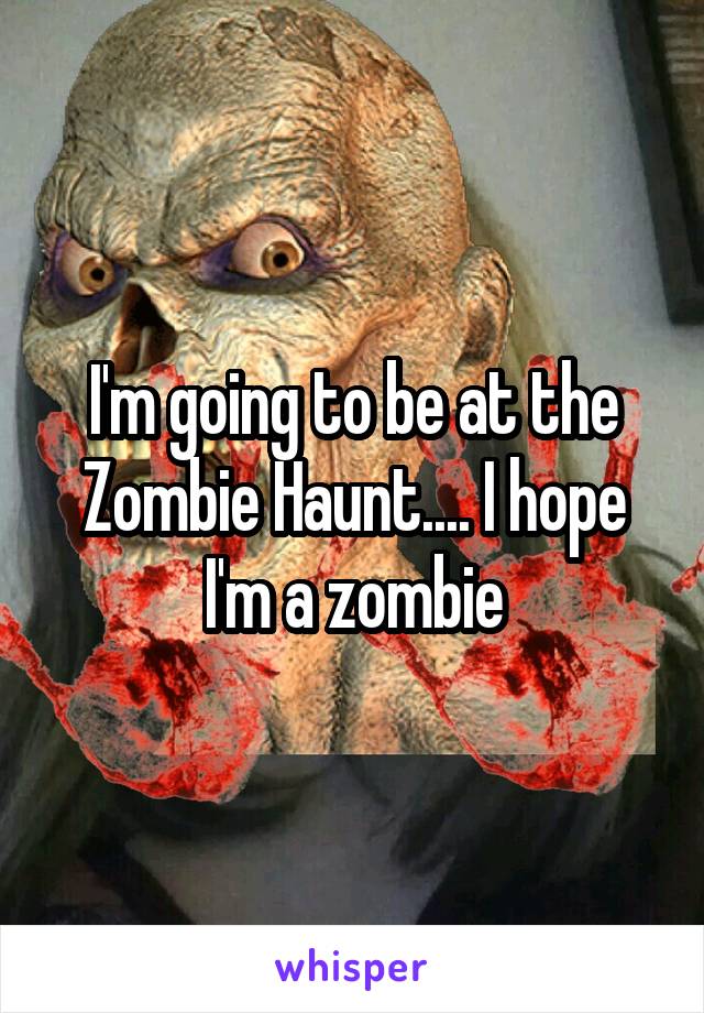 I'm going to be at the Zombie Haunt.... I hope I'm a zombie