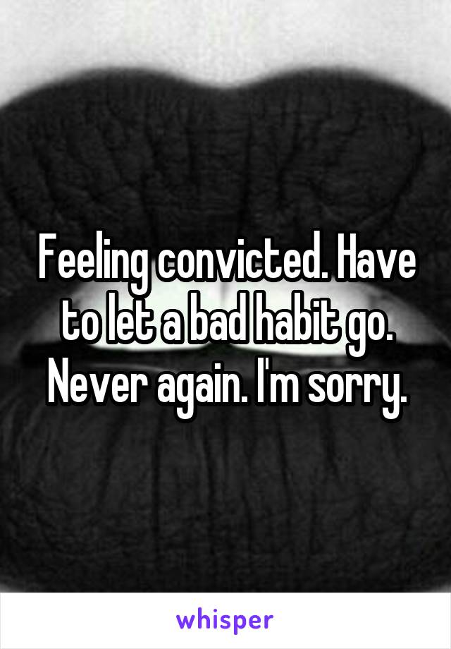Feeling convicted. Have to let a bad habit go. Never again. I'm sorry.