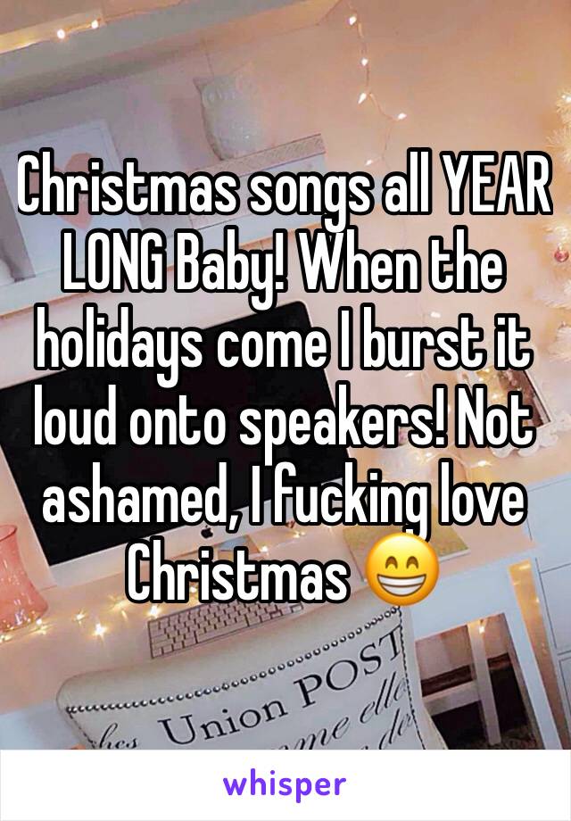 Christmas songs all YEAR LONG Baby! When the holidays come I burst it loud onto speakers! Not ashamed, I fucking love Christmas 😁