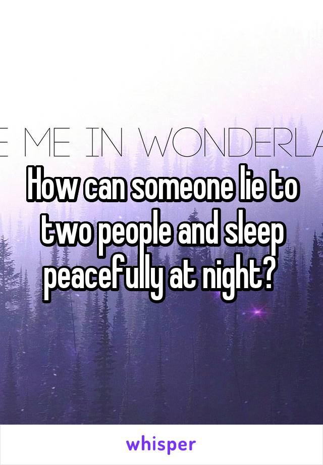 How can someone lie to two people and sleep peacefully at night? 