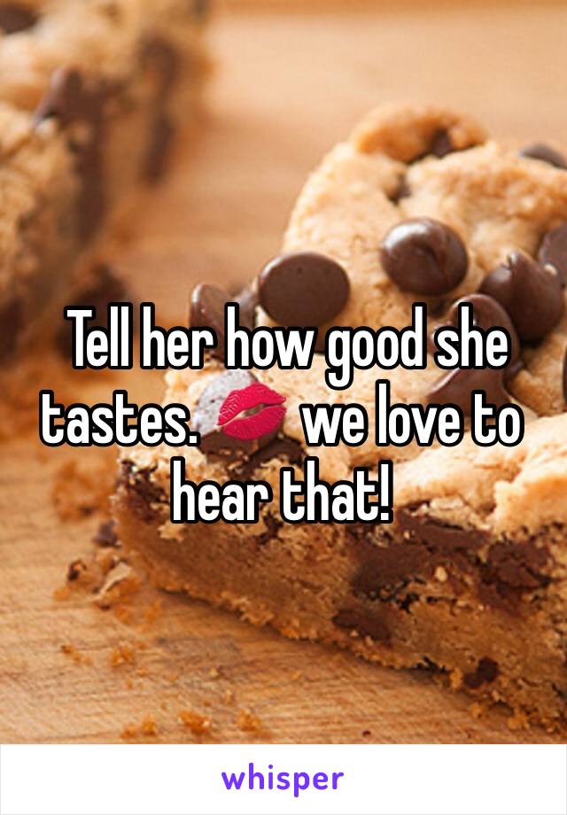  Tell her how good she tastes. 💋 we love to hear that! 