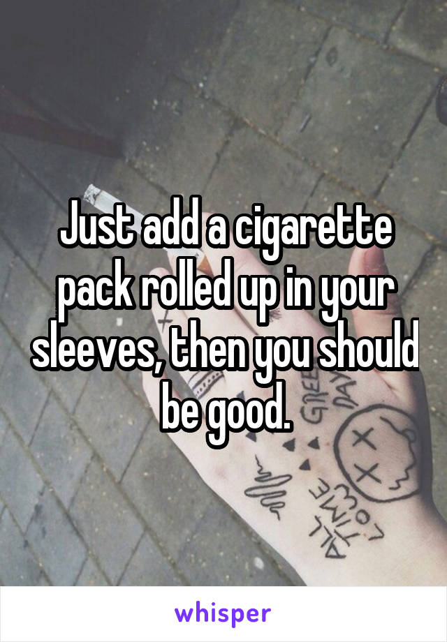 Just add a cigarette pack rolled up in your sleeves, then you should be good.