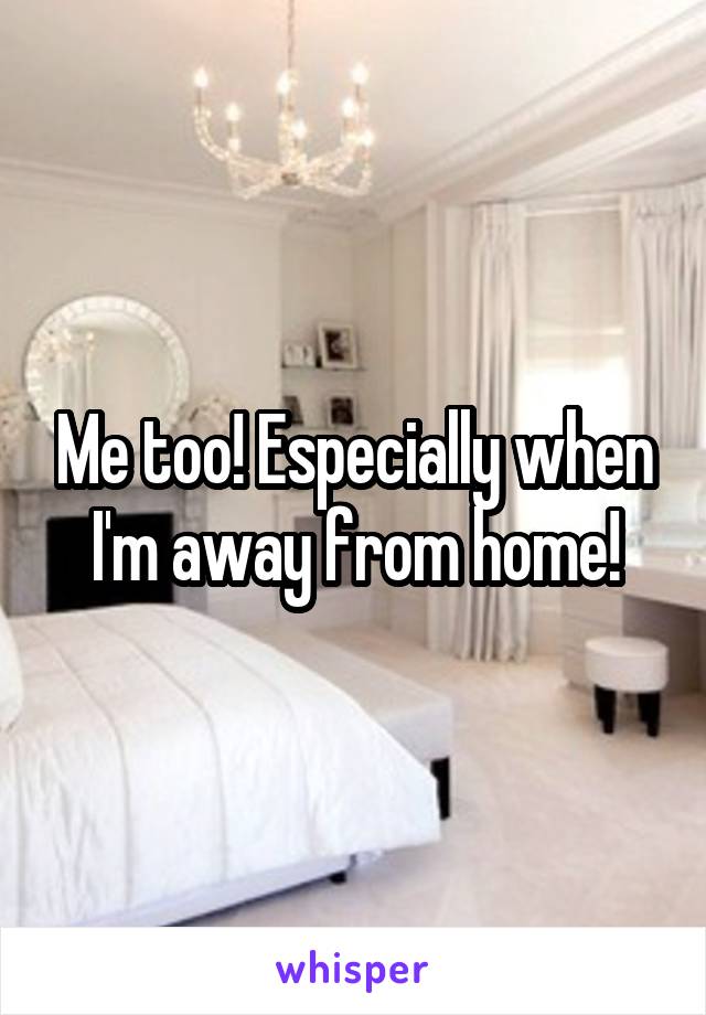 Me too! Especially when I'm away from home!