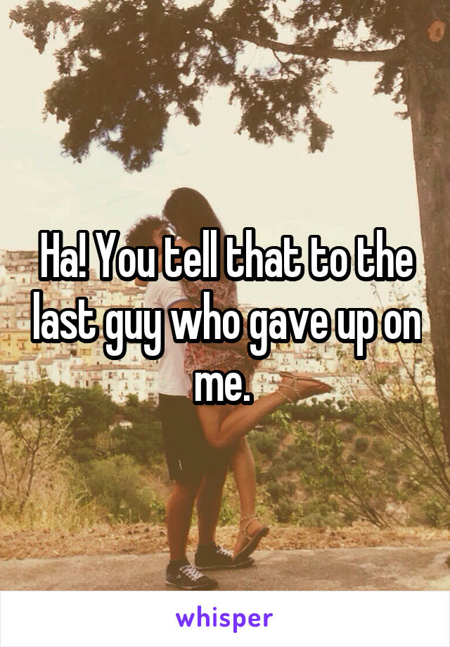 Ha! You tell that to the last guy who gave up on me. 