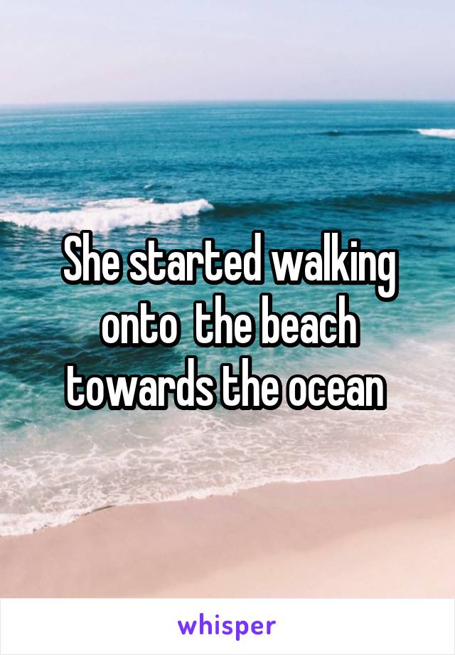 She started walking onto  the beach towards the ocean 