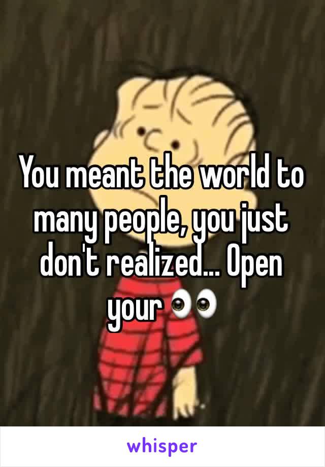 You meant the world to many people, you just don't realized... Open your 👀 