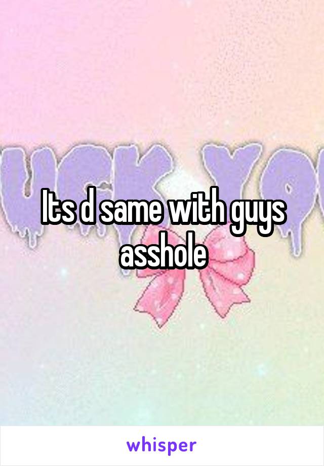 Its d same with guys asshole