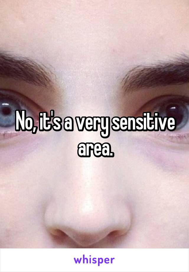 No, it's a very sensitive area.