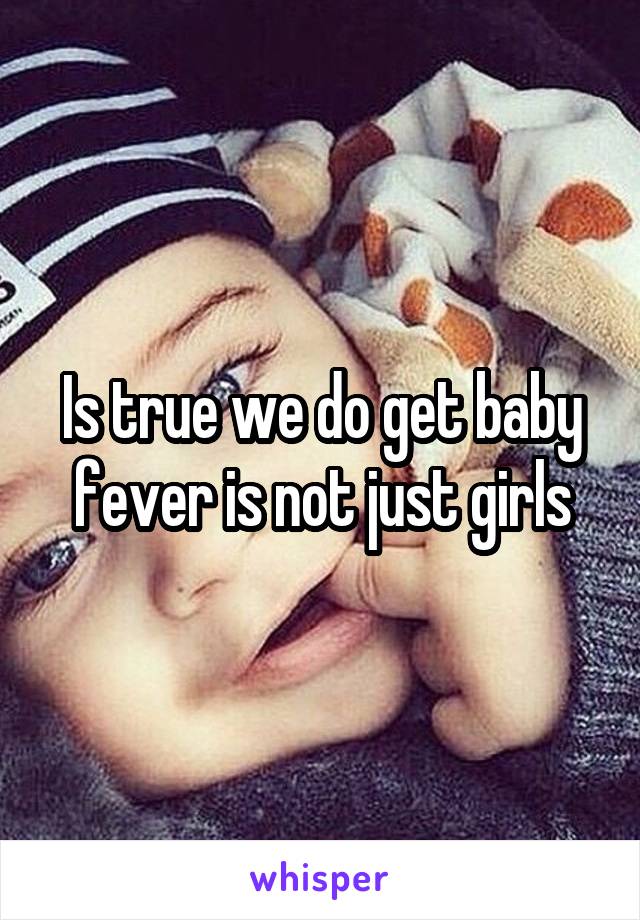 Is true we do get baby fever is not just girls