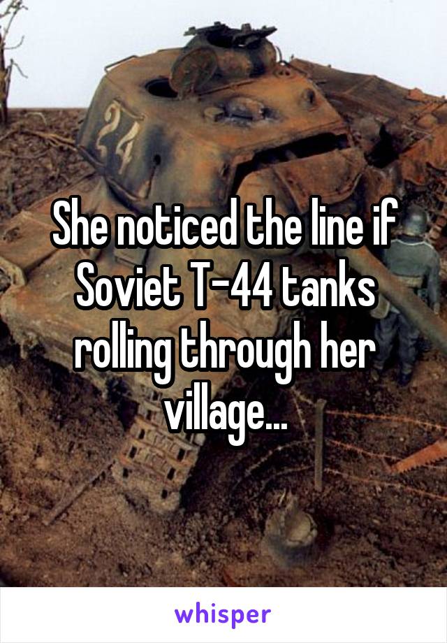 She noticed the line if Soviet T-44 tanks rolling through her village...