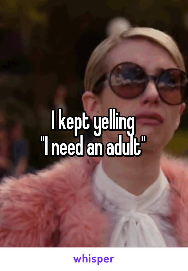 I kept yelling 
"I need an adult" 