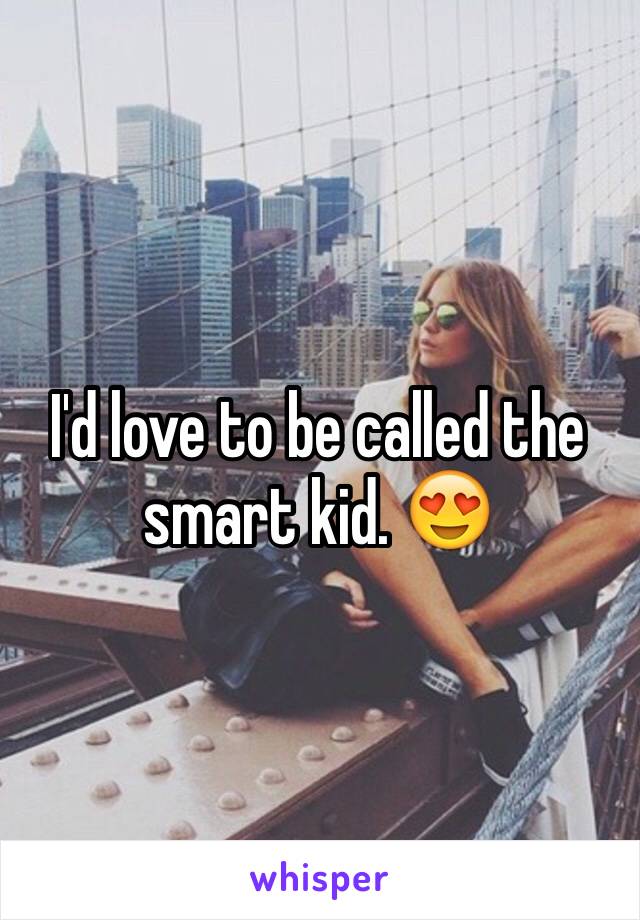 I'd love to be called the smart kid. 😍