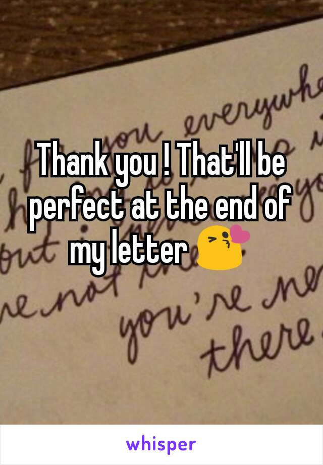Thank you ! That'll be perfect at the end of my letter 😘