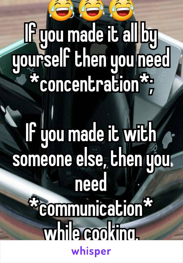 😂😂😂
If you made it all by yourself then you need *concentration*;

If you made it with someone else, then you need *communication* while cooking.
Kitchen rules 😃