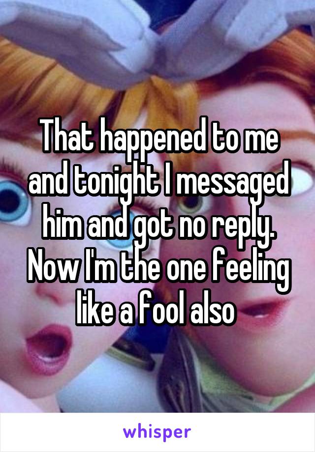That happened to me and tonight I messaged him and got no reply.
Now I'm the one feeling like a fool also 