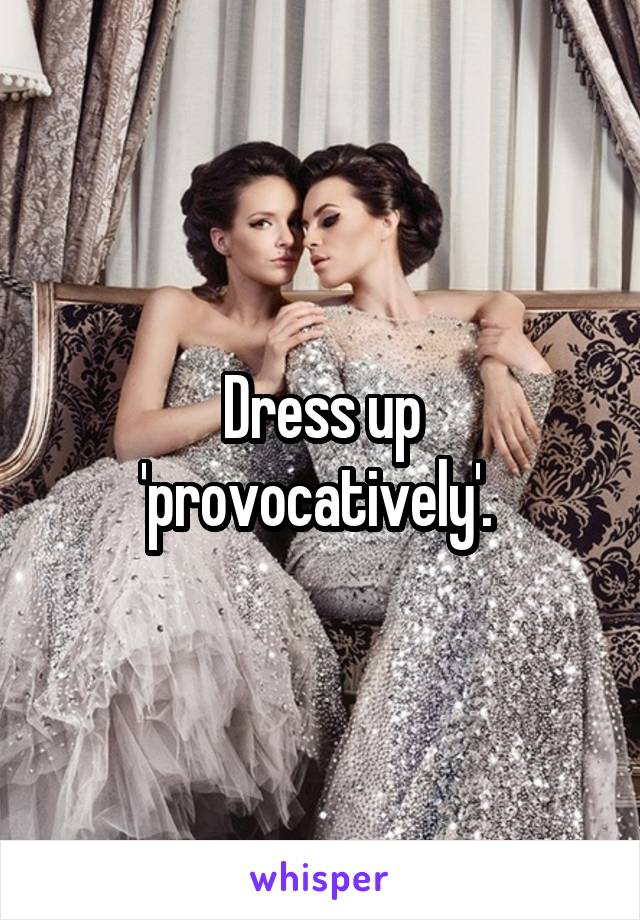 Dress up 'provocatively'. 