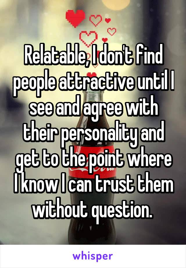 Relatable, I don't find people attractive until I see and agree with their personality and get to the point where I know I can trust them without question. 