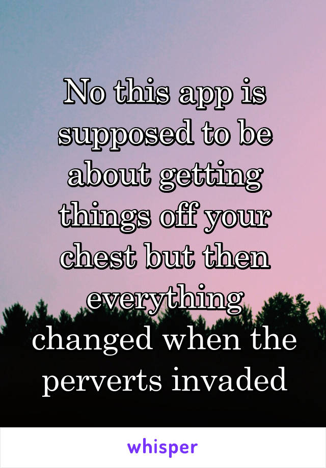 No this app is supposed to be about getting things off your chest but then everything changed when the perverts invaded