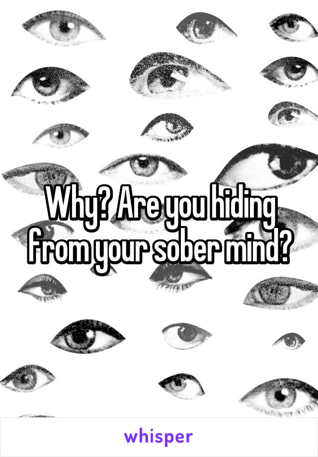 Why? Are you hiding from your sober mind?
