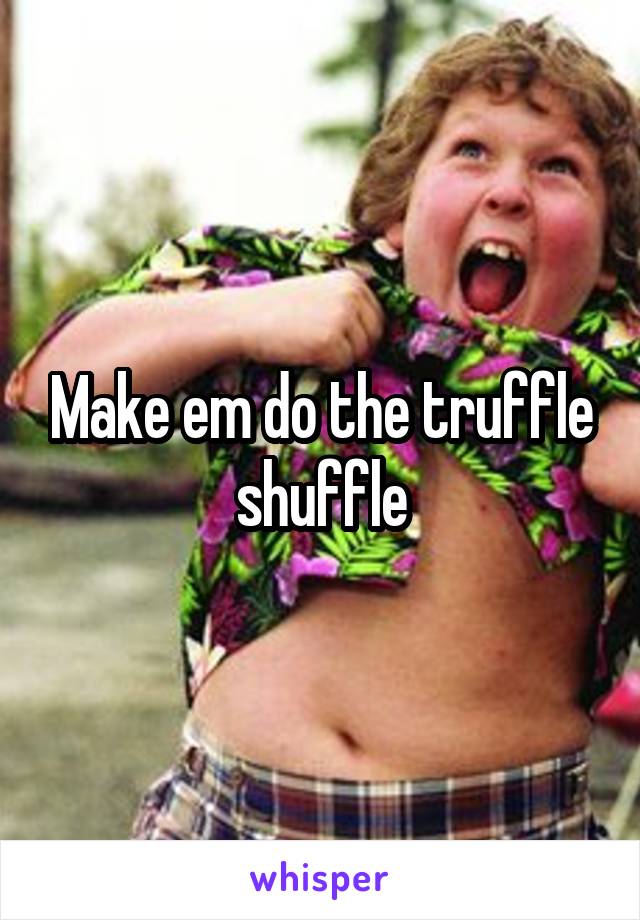 Make em do the truffle shuffle