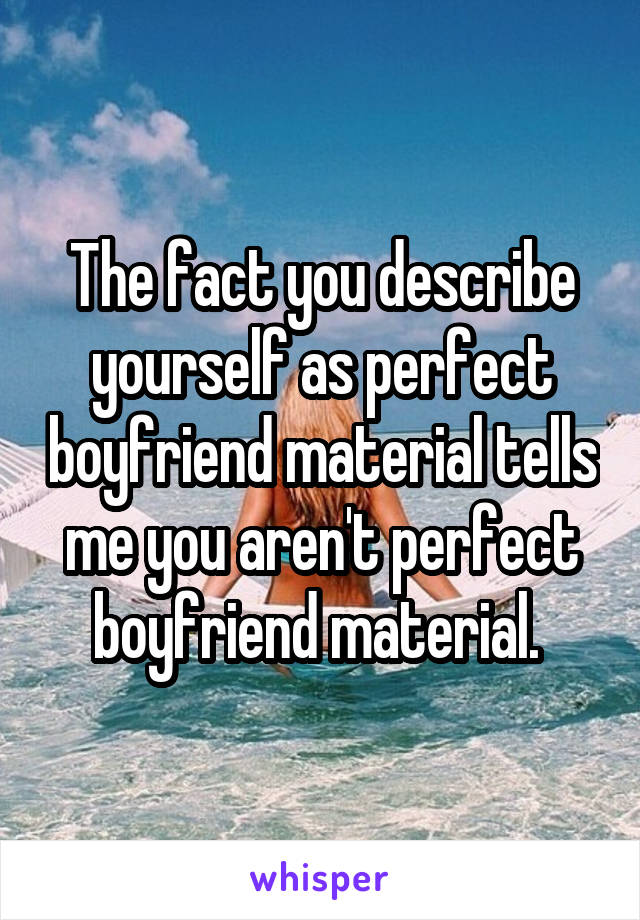 The fact you describe yourself as perfect boyfriend material tells me you aren't perfect boyfriend material. 