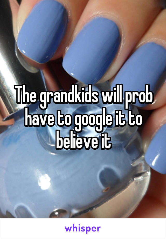 The grandkids will prob have to google it to believe it