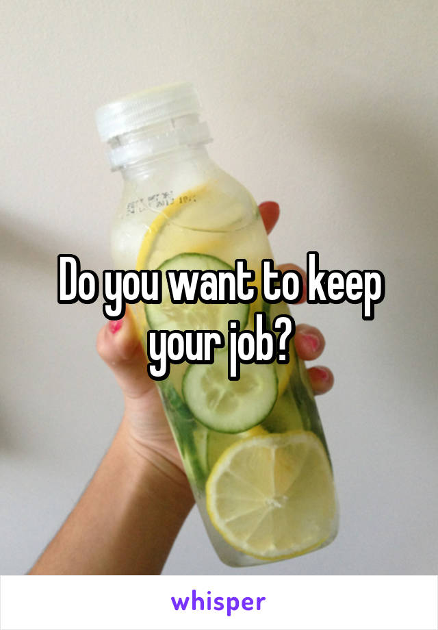 Do you want to keep your job?