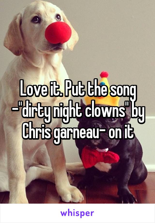 Love it. Put the song -"dirty night clowns" by Chris garneau- on it