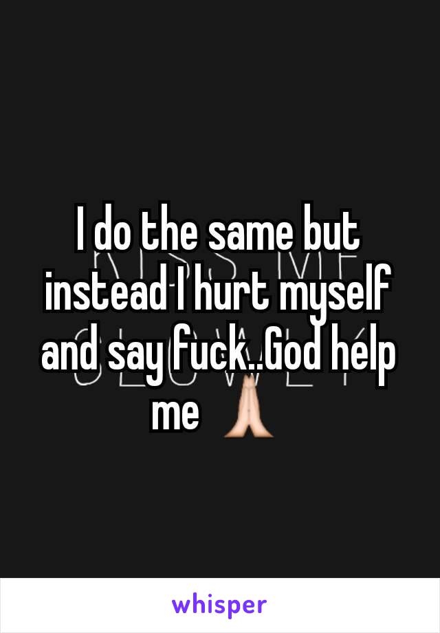 I do the same but instead I hurt myself and say fuck..God help me 🙏