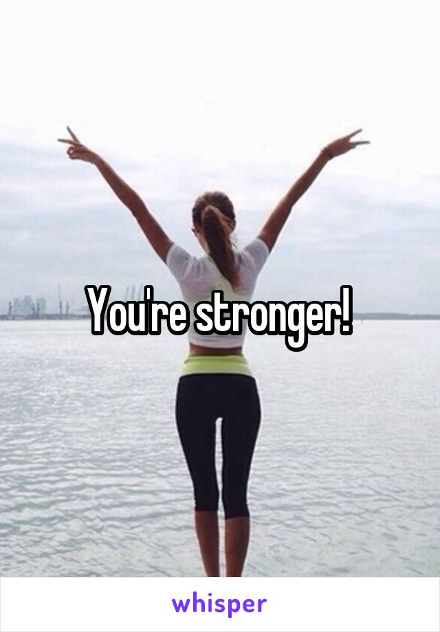 You're stronger! 