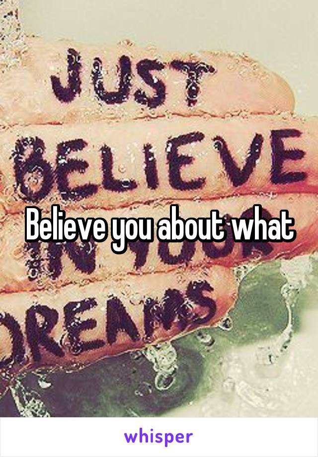 Believe you about what