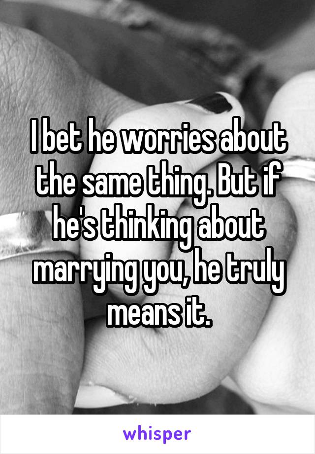 I bet he worries about the same thing. But if he's thinking about marrying you, he truly means it.