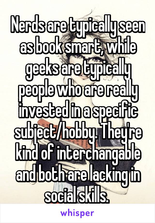 Nerds are typically seen as book smart, while geeks are typically people who are really invested in a specific subject/hobby. They're kind of interchangable and both are lacking in social skills. 
