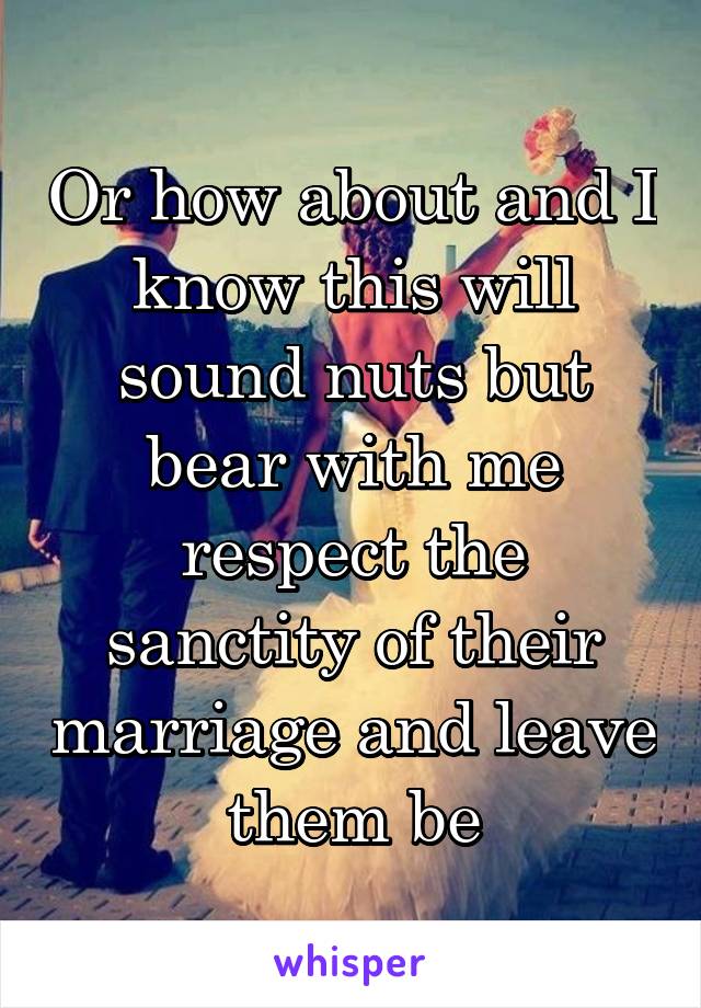 Or how about and I know this will sound nuts but bear with me respect the sanctity of their marriage and leave them be