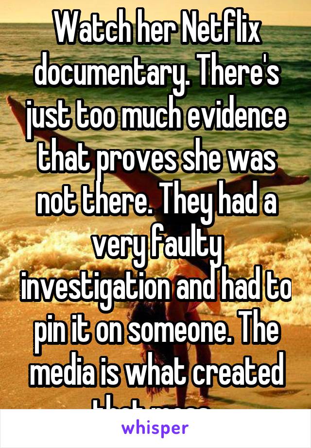 Watch her Netflix documentary. There's just too much evidence that proves she was not there. They had a very faulty investigation and had to pin it on someone. The media is what created that mess. 