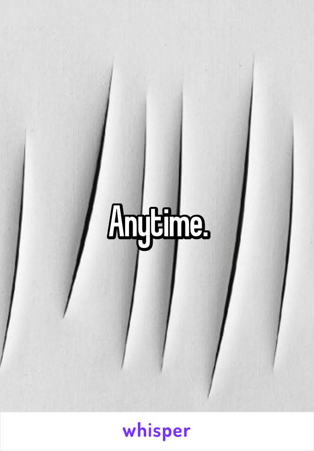 Anytime.