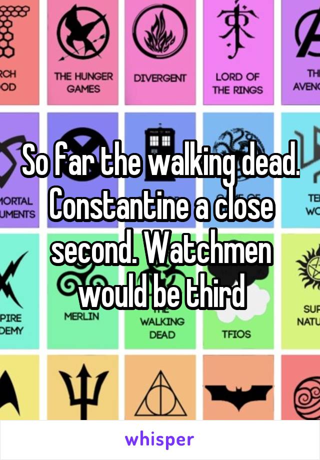 So far the walking dead. Constantine a close second. Watchmen would be third