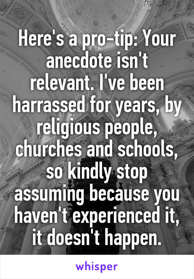 Here's a pro-tip: Your anecdote isn't relevant. I've been harrassed for years, by religious people, churches and schools, so kindly stop assuming because you haven't experienced it, it doesn't happen.