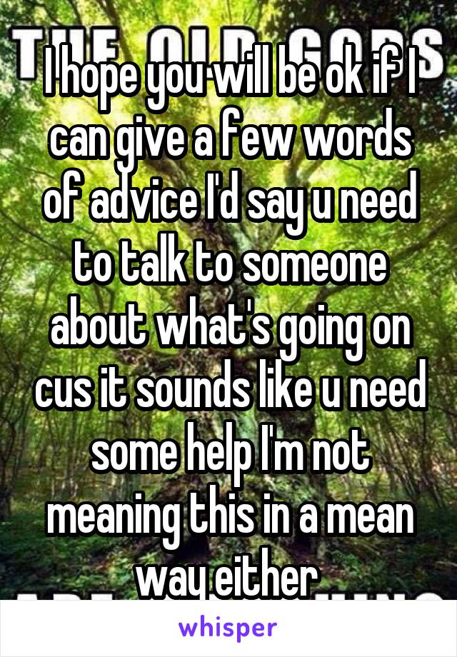 I hope you will be ok if I can give a few words of advice I'd say u need to talk to someone about what's going on cus it sounds like u need some help I'm not meaning this in a mean way either 
