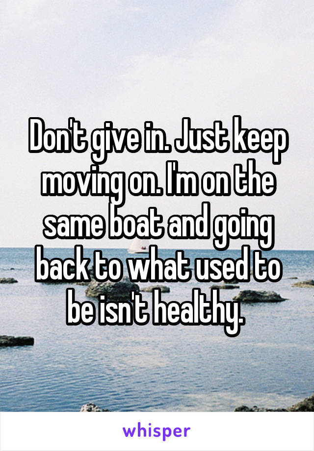 Don't give in. Just keep moving on. I'm on the same boat and going back to what used to be isn't healthy. 