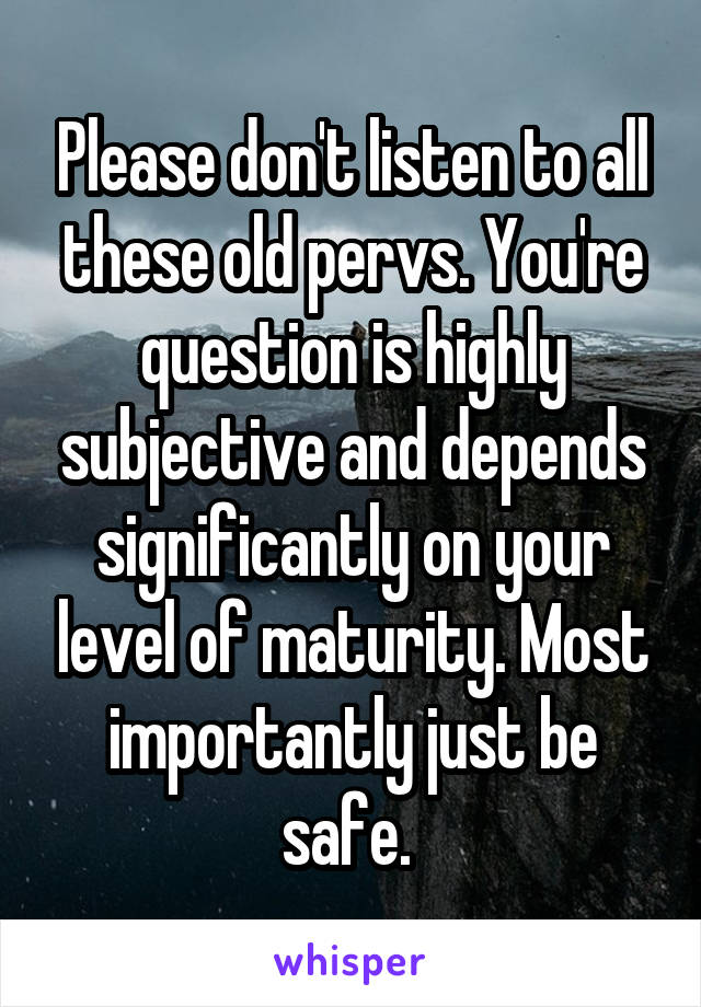 Please don't listen to all these old pervs. You're question is highly subjective and depends significantly on your level of maturity. Most importantly just be safe. 
