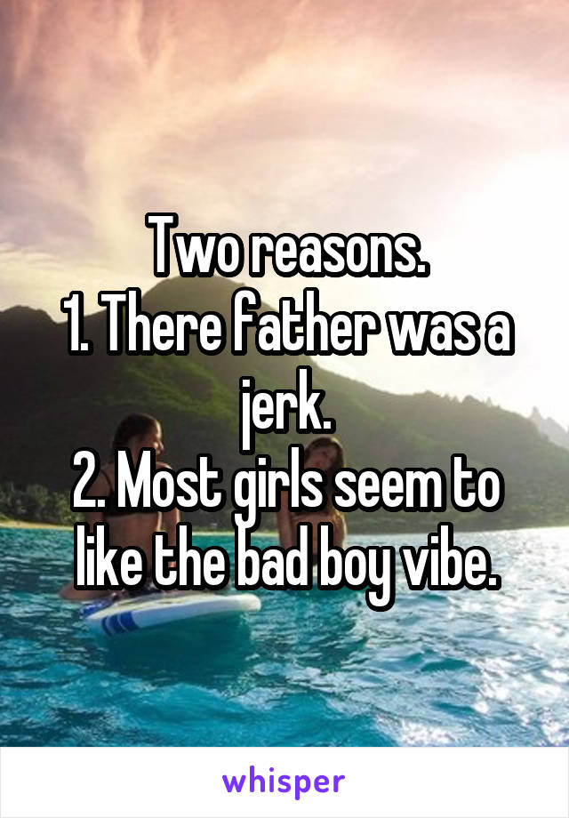 Two reasons.
1. There father was a jerk.
2. Most girls seem to like the bad boy vibe.