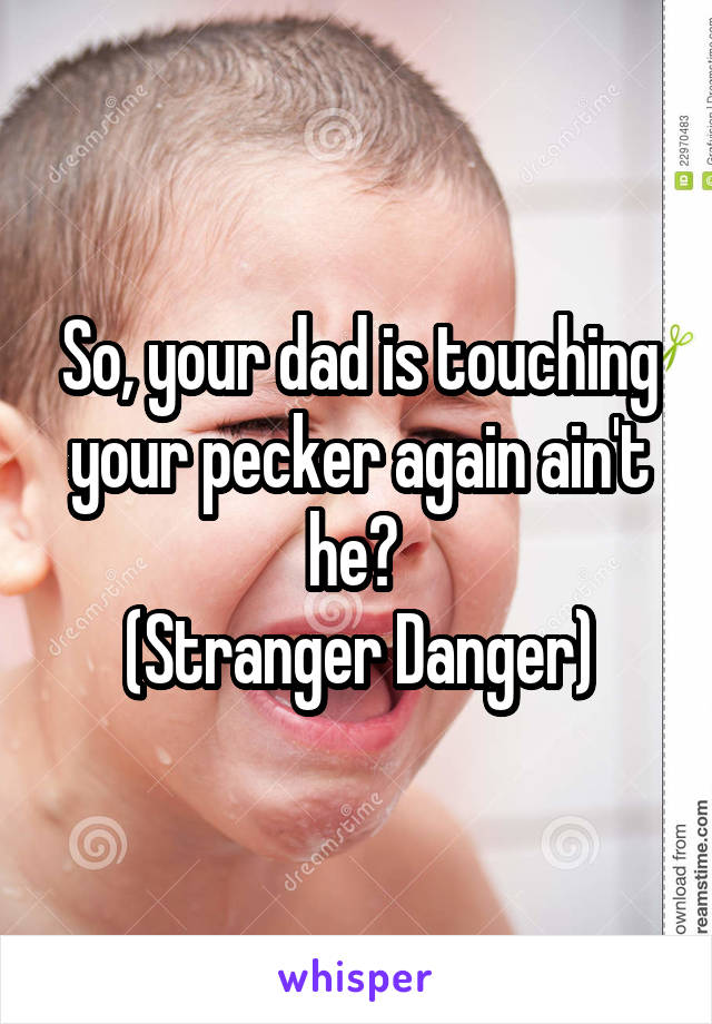 So, your dad is touching your pecker again ain't he? 
(Stranger Danger)