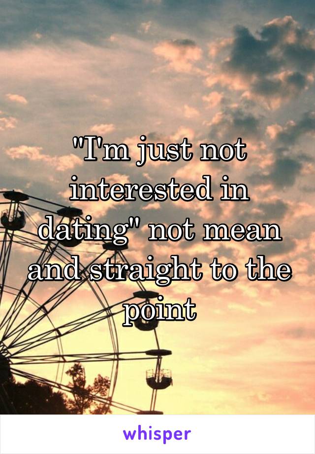 "I'm just not interested in dating" not mean and straight to the point