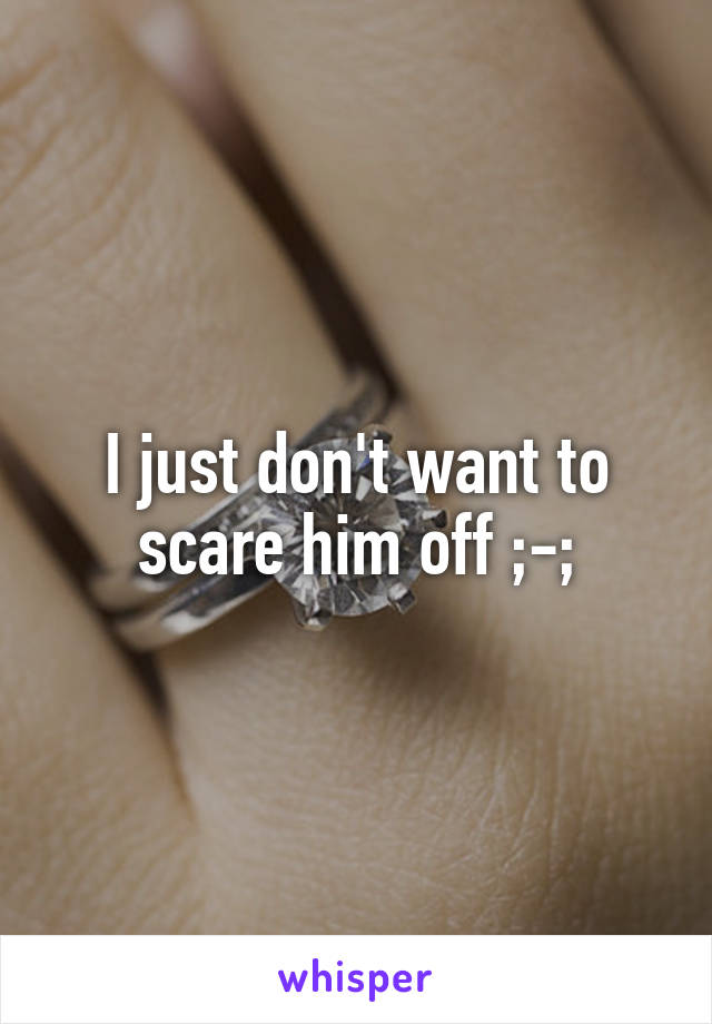 I just don't want to scare him off ;-;