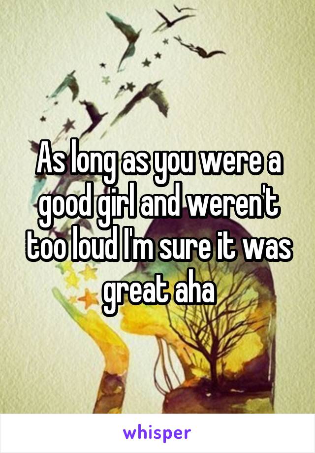 As long as you were a good girl and weren't too loud I'm sure it was great aha